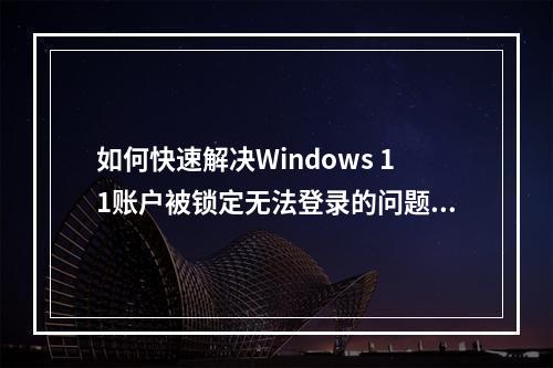如何快速解决Windows 11账户被锁定无法登录的问题?