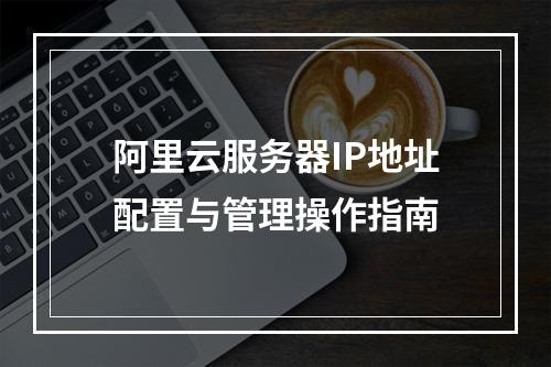 阿里云服务器IP地址配置与管理操作指南