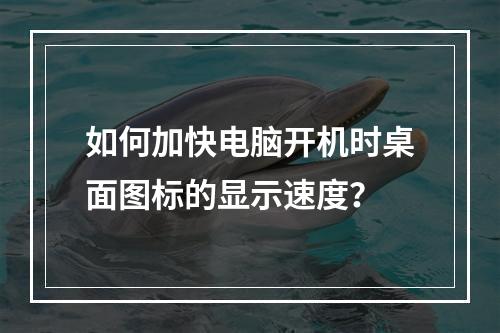 如何加快电脑开机时桌面图标的显示速度?