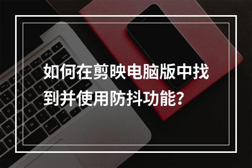 如何在剪映电脑版中找到并使用防抖功能?