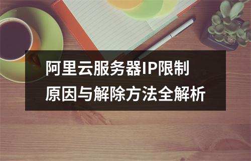 阿里云服务器IP限制原因与解除方法全解析