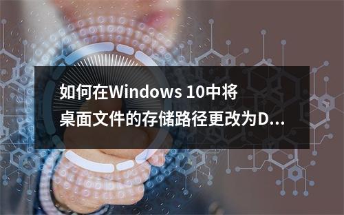 如何在Windows 10中将桌面文件的存储路径更改为D盘?