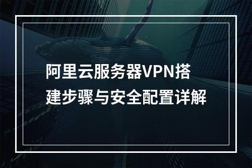 阿里云服务器VPN搭建步骤与安全配置详解