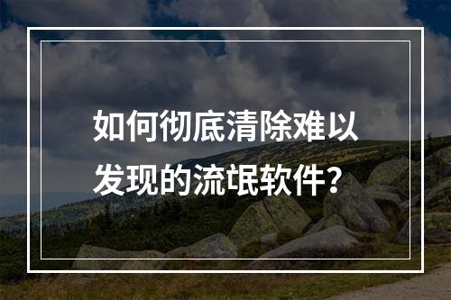 如何彻底清除难以发现的流氓软件?