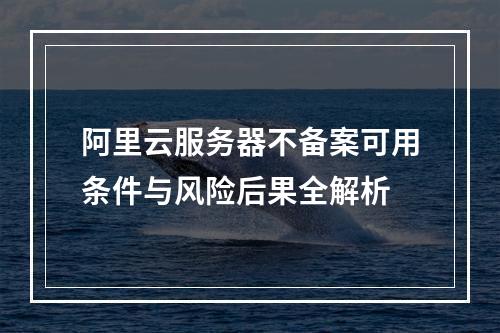 阿里云服务器不备案可用条件与风险后果全解析