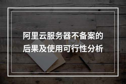 阿里云服务器不备案的后果及使用可行性分析