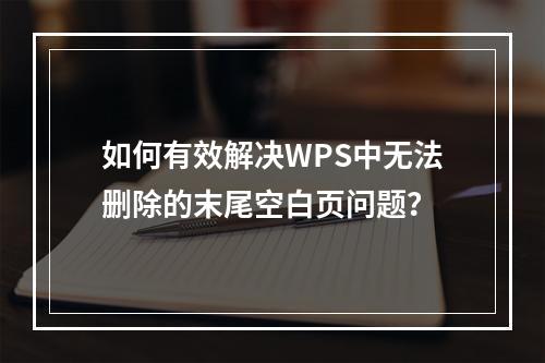 如何有效解决WPS中无法删除的末尾空白页问题?