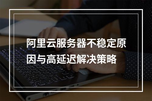 阿里云服务器不稳定原因与高延迟解决策略