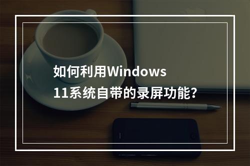 如何利用Windows 11系统自带的录屏功能?