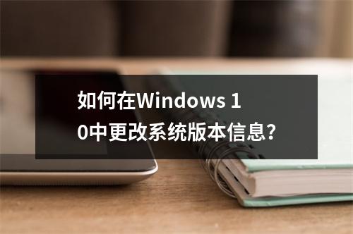 如何在Windows 10中更改系统版本信息?