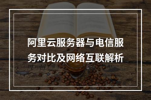 阿里云服务器与电信服务对比及网络互联解析