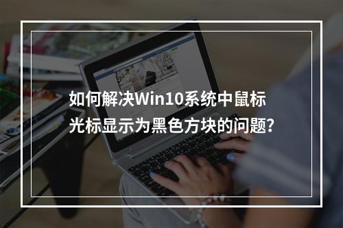 如何解决Win10系统中鼠标光标显示为黑色方块的问题?