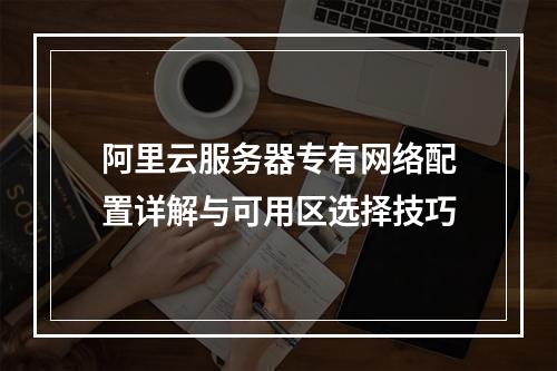 阿里云服务器专有网络配置详解与可用区选择技巧