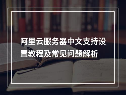 阿里云服务器中文支持设置教程及常见问题解析