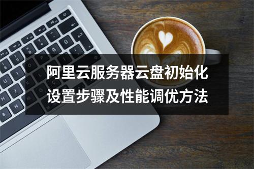 阿里云服务器云盘初始化设置步骤及性能调优方法