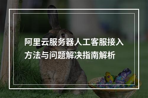 阿里云服务器人工客服接入方法与问题解决指南解析