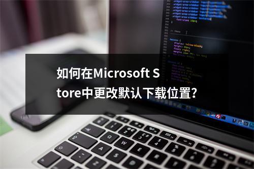 如何在Microsoft Store中更改默认下载位置?