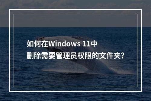 如何在Windows 11中删除需要管理员权限的文件夹?