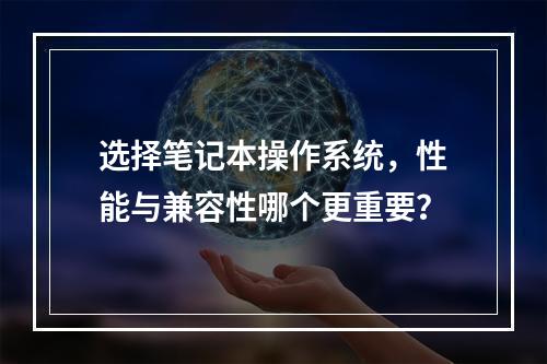 选择笔记本操作系统,性能与兼容性哪个更重要?