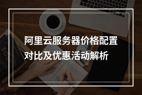 阿里云服务器价格配置对比及优惠活动解析