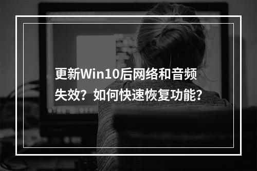 更新Win10后网络和音频失效?如何快速恢复功能?