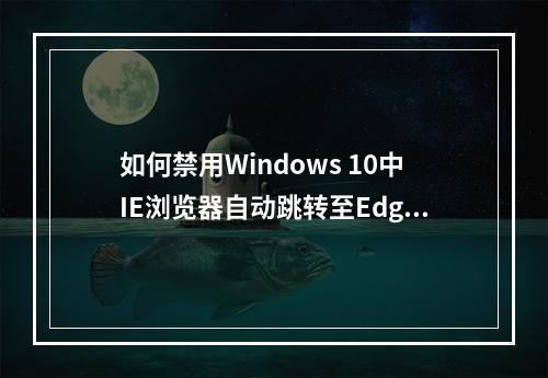如何禁用Windows 10中IE浏览器自动跳转至Edge的功能?