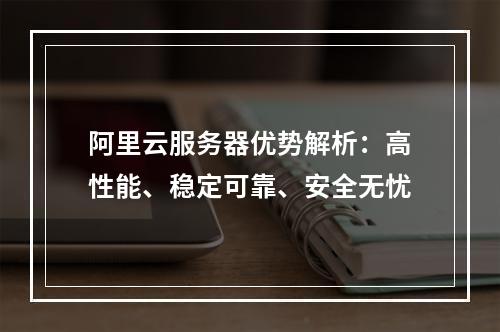 阿里云服务器优势解析：高性能、稳定可靠、安全无忧