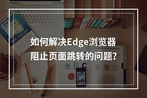 如何解决Edge浏览器阻止页面跳转的问题?