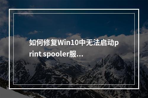 如何修复Win10中无法启动print spooler服务导致的打印机故障?