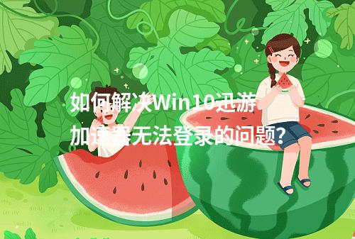 如何解决Win10迅游加速器无法登录的问题?