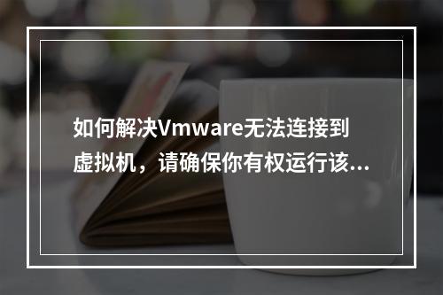 如何解决Vmware无法连接到虚拟机,请确保你有权运行该程序的错误提示?