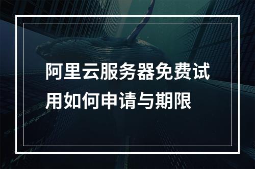 阿里云服务器免费试用如何申请与期限