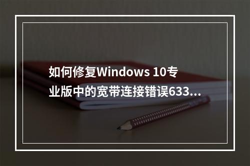 如何修复Windows 10专业版中的宽带连接错误633?