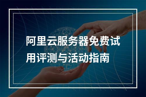 阿里云服务器免费试用评测与活动指南