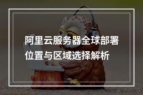 阿里云服务器全球部署位置与区域选择解析