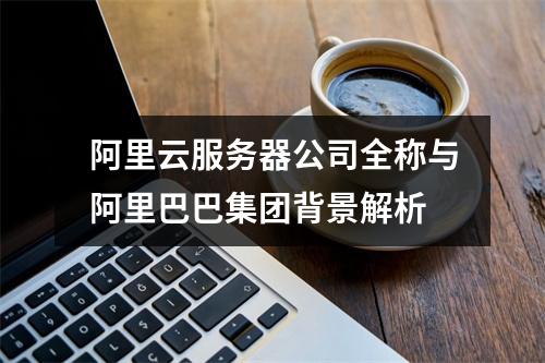 阿里云服务器公司全称与阿里巴巴集团背景解析