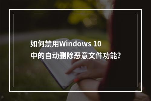 如何禁用Windows 10中的自动删除恶意文件功能?