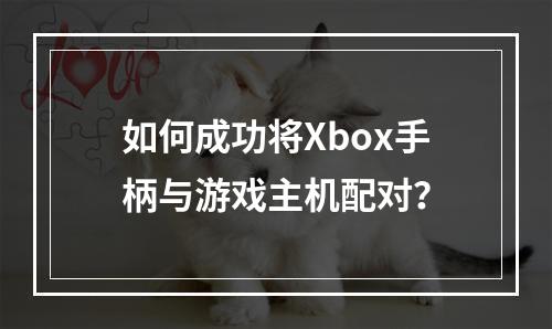 如何成功将Xbox手柄与游戏主机配对?