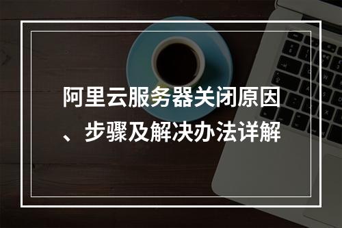 阿里云服务器关闭原因、步骤及解决办法详解