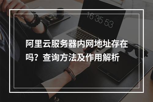 阿里云服务器内网地址存在吗？查询方法及作用解析