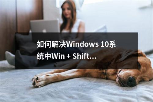 如何解决Windows 10系统中Win + Shift + S快捷键无法截图的问题?