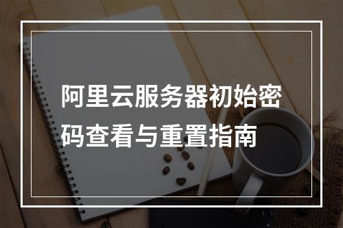 阿里云服务器初始密码查看与重置指南