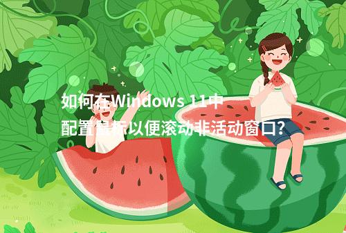 如何在Windows 11中配置鼠标以便滚动非活动窗口?