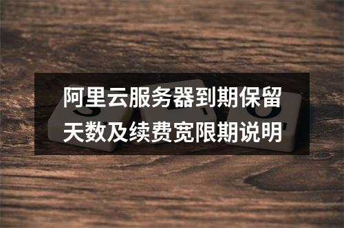 阿里云服务器到期保留天数及续费宽限期说明