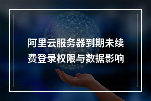 阿里云服务器到期未续费登录权限与数据影响