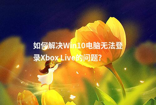如何解决Win10电脑无法登录Xbox Live的问题?
