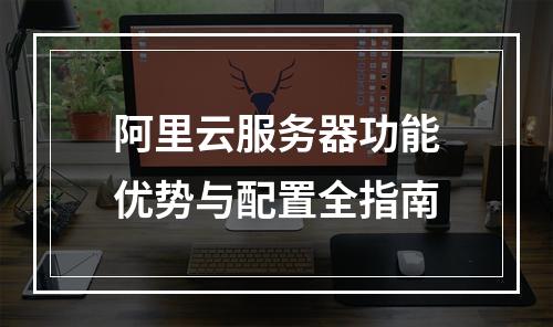 阿里云服务器功能优势与配置全指南