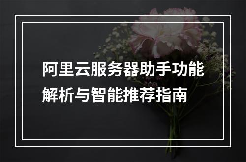阿里云服务器助手功能解析与智能推荐指南