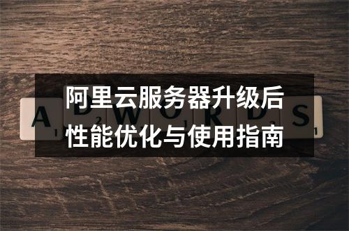 阿里云服务器升级后性能优化与使用指南
