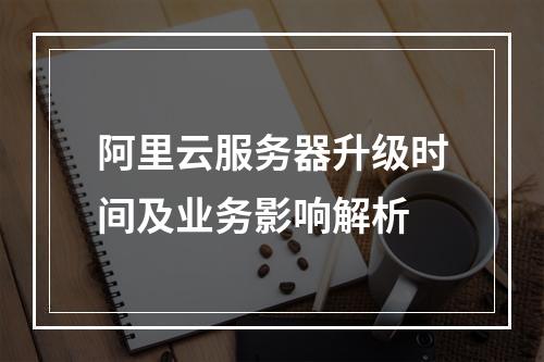 阿里云服务器升级时间及业务影响解析